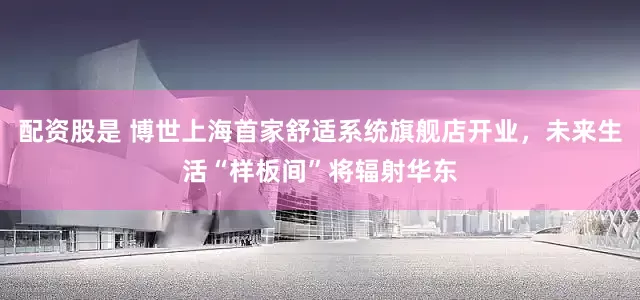 配资股是 博世上海首家舒适系统旗舰店开业，未来生活“样板间”将辐射华东