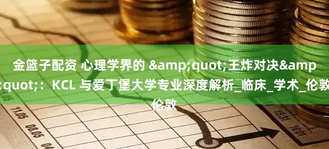 金篮子配资 心理学界的 &quot;王炸对决&quot;：KCL 与爱丁堡大学专业深度解析_临床_学术_伦敦