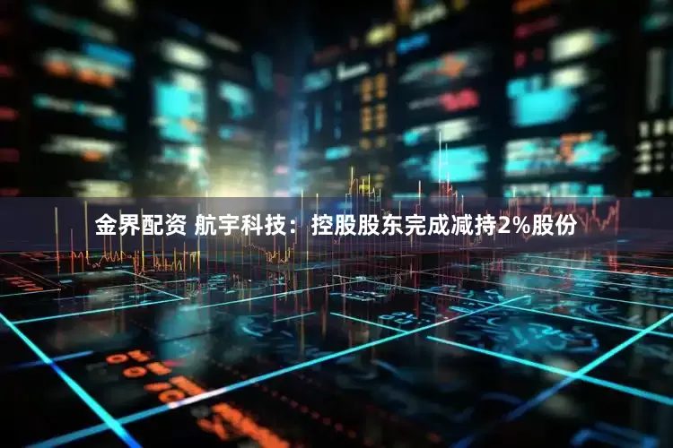 金界配资 航宇科技：控股股东完成减持2%股份