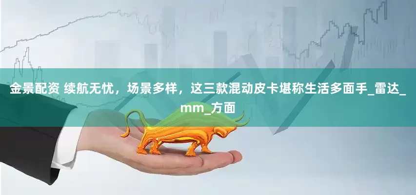金景配资 续航无忧，场景多样，这三款混动皮卡堪称生活多面手_雷达_mm_方面