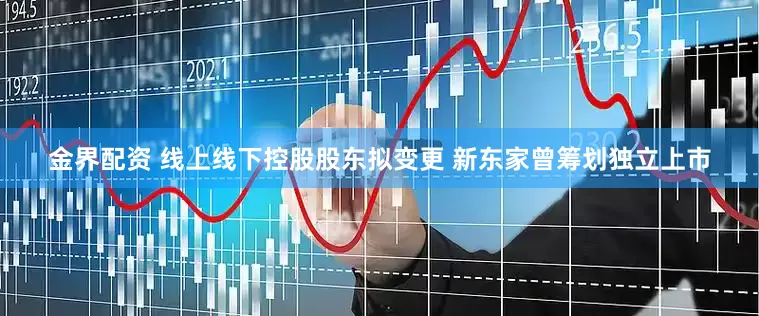 金界配资 线上线下控股股东拟变更 新东家曾筹划独立上市