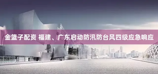 金篮子配资 福建、广东启动防汛防台风四级应急响应