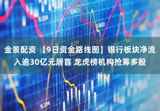 金景配资 【9日资金路线图】银行板块净流入逾30亿元居首 龙虎榜机构抢筹多股
