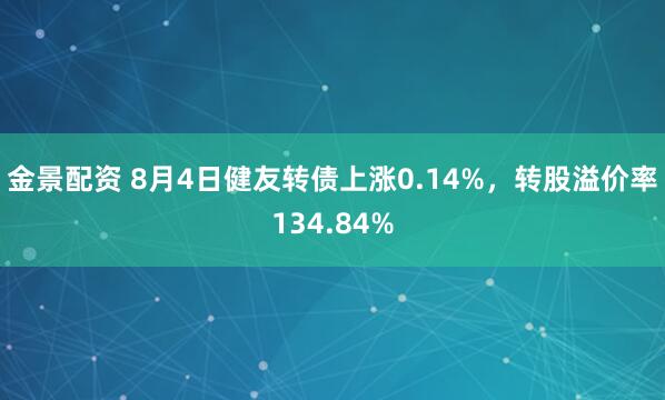 金景配资 8月4日健友转债上涨0.14%，转股溢价率134.84%