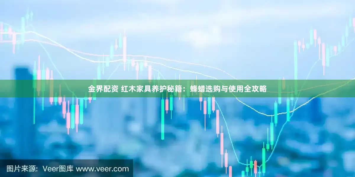 金界配资 红木家具养护秘籍：蜂蜡选购与使用全攻略