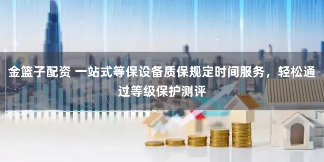 金篮子配资 一站式等保设备质保规定时间服务，轻松通过等级保护测评