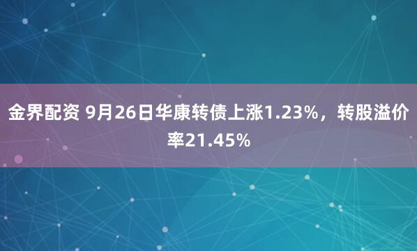 金界配资 9月26日华康转债上涨1.23%，转股溢价率21.45%
