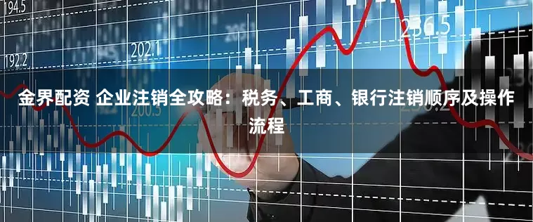 金界配资 企业注销全攻略：税务、工商、银行注销顺序及操作流程