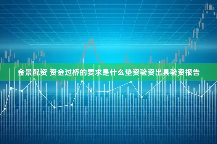 金景配资 资金过桥的要求是什么垫资验资出具验资报告