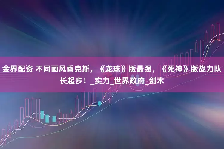 金界配资 不同画风香克斯，《龙珠》版最强，《死神》版战力队长起步！_实力_世界政府_剑术