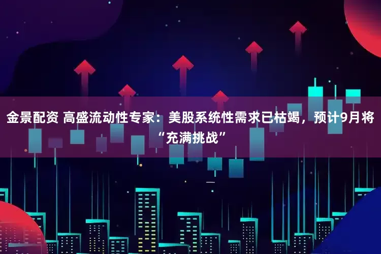金景配资 高盛流动性专家：美股系统性需求已枯竭，预计9月将“充满挑战”